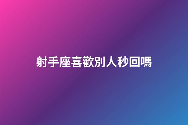 射手座喜歡別人秒回嗎-第1張-星座運勢-玄機派