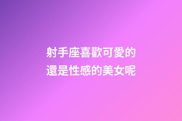 射手座喜歡可愛的還是性感的美女呢