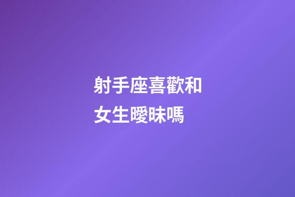 射手座喜歡和女生曖昧嗎-第1張-星座運勢-玄機派