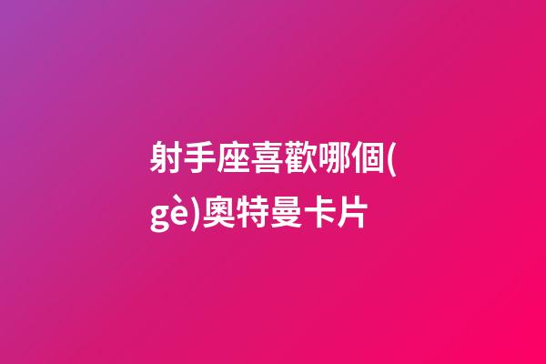 射手座喜歡哪個(gè)奧特曼卡片-第1張-星座運(yùn)勢-玄機(jī)派