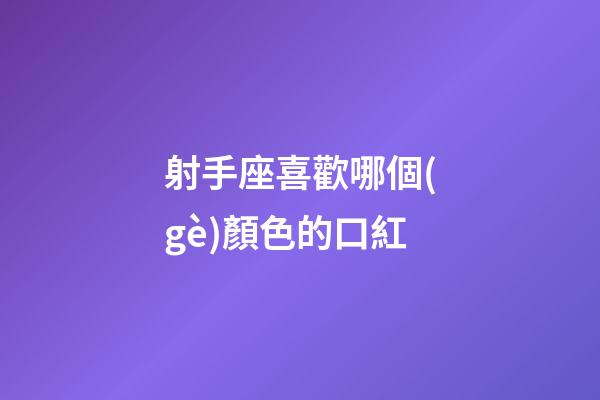 射手座喜歡哪個(gè)顏色的口紅-第1張-星座運(yùn)勢(shì)-玄機(jī)派