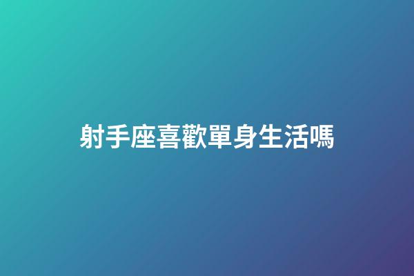 射手座喜歡單身生活嗎-第1張-星座運勢-玄機派