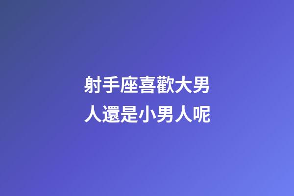射手座喜歡大男人還是小男人呢-第1張-星座運(yùn)勢(shì)-玄機(jī)派