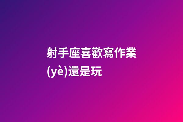 射手座喜歡寫作業(yè)還是玩-第1張-星座運勢-玄機派