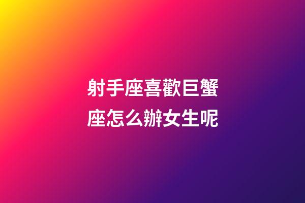 射手座喜歡巨蟹座怎么辦女生呢-第1張-星座運勢-玄機派