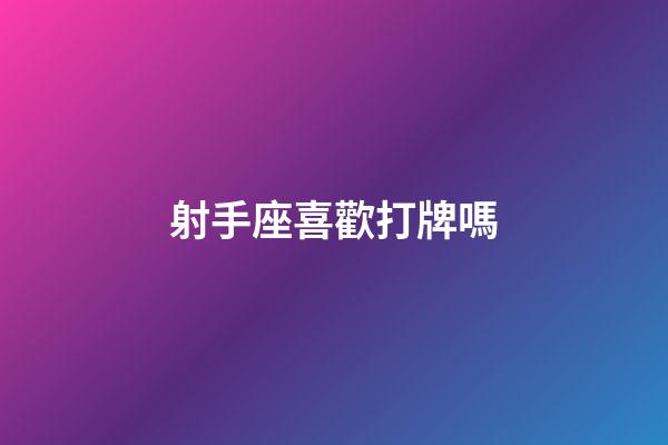 射手座喜歡打牌嗎-第1張-星座運勢-玄機派
