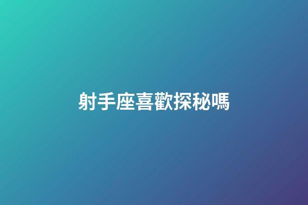 射手座喜歡探秘嗎-第1張-星座運勢-玄機派