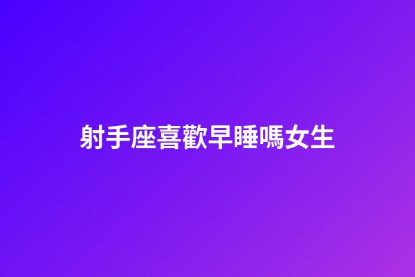 射手座喜歡早睡嗎女生-第1張-星座運(yùn)勢-玄機(jī)派