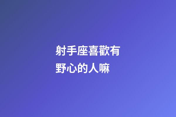 射手座喜歡有野心的人嘛-第1張-星座運勢-玄機派