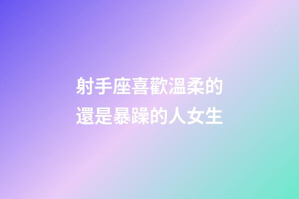 射手座喜歡溫柔的還是暴躁的人女生-第1張-星座運勢-玄機派