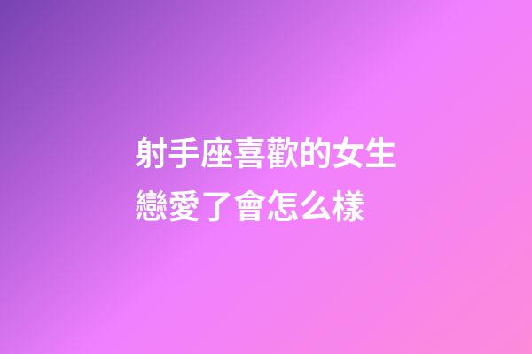 射手座喜歡的女生戀愛了會怎么樣-第1張-星座運勢-玄機派