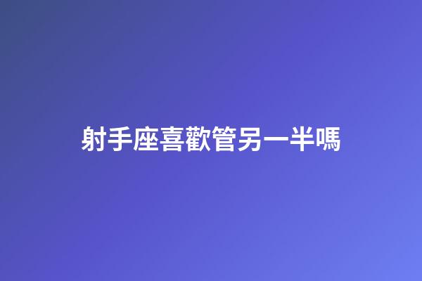 射手座喜歡管另一半嗎-第1張-星座運勢-玄機派