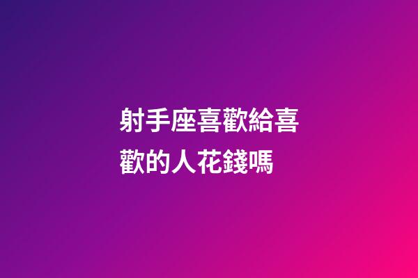 射手座喜歡給喜歡的人花錢嗎-第1張-星座運勢-玄機派