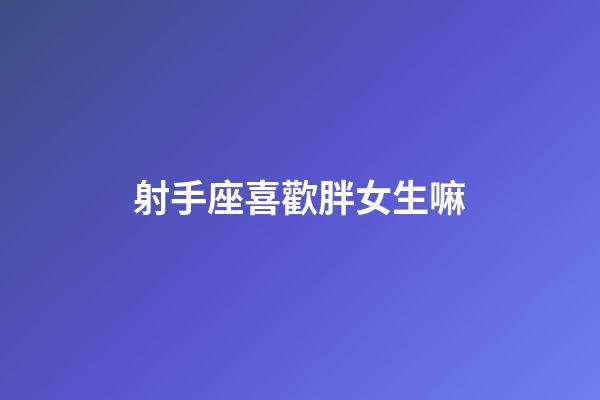 射手座喜歡胖女生嘛-第1張-星座運(yùn)勢(shì)-玄機(jī)派