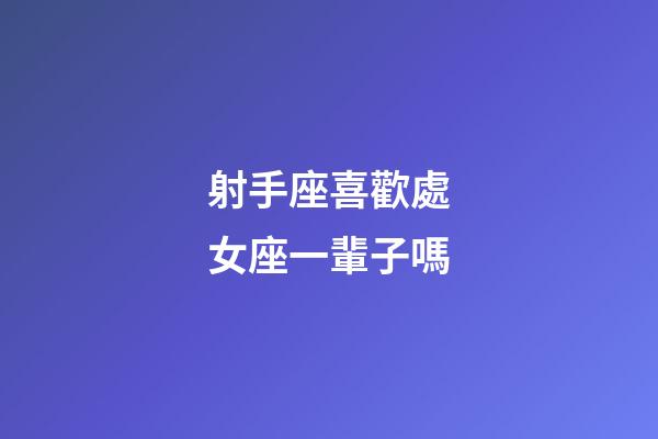 射手座喜歡處女座一輩子嗎-第1張-星座運勢-玄機派