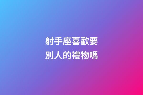 射手座喜歡要別人的禮物嗎-第1張-星座運勢-玄機派