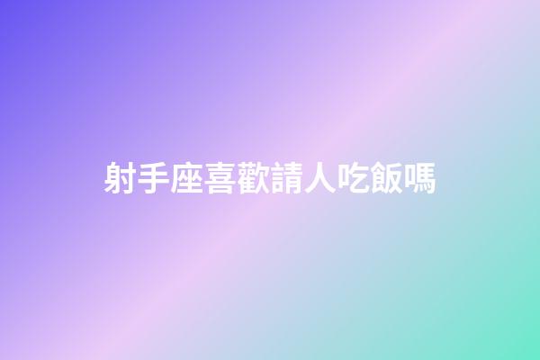 射手座喜歡請人吃飯嗎-第1張-星座運勢-玄機派