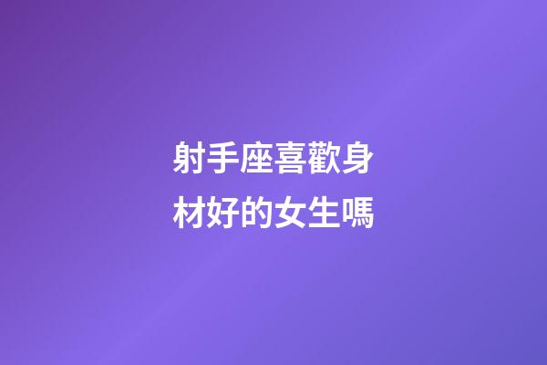 射手座喜歡身材好的女生嗎-第1張-星座運勢-玄機派