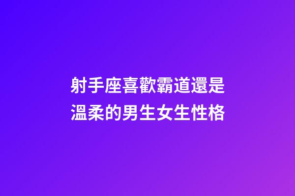 射手座喜歡霸道還是溫柔的男生女生性格-第1張-星座運(yùn)勢(shì)-玄機(jī)派