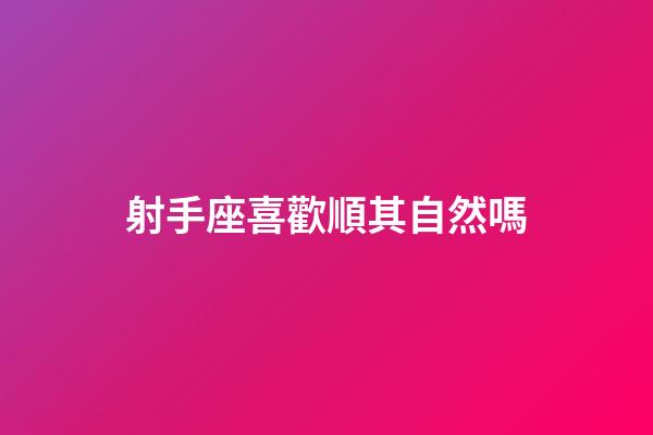 射手座喜歡順其自然嗎-第1張-星座運(yùn)勢-玄機(jī)派