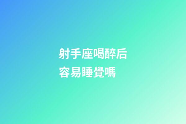 射手座喝醉后容易睡覺嗎-第1張-星座運勢-玄機派