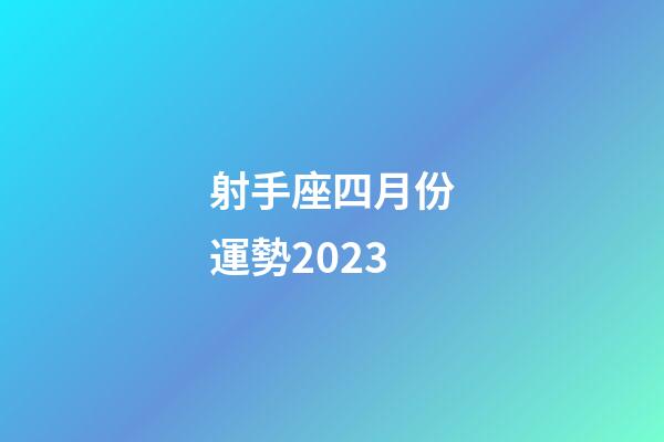 射手座四月份運勢2023