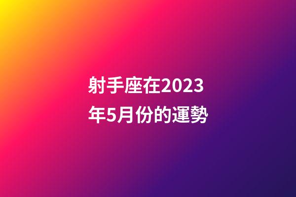 射手座在2023年5月份的運勢-第1張-星座運勢-玄機派