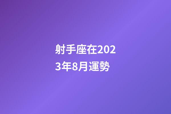 射手座在2023年8月運勢-第1張-星座運勢-玄機派