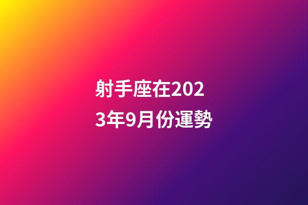 射手座在2023年9月份運勢-第1張-星座運勢-玄機派