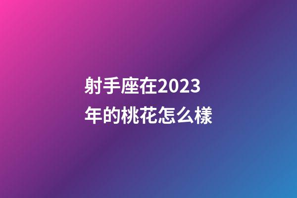 射手座在2023年的桃花怎么樣-第1張-星座運勢-玄機派