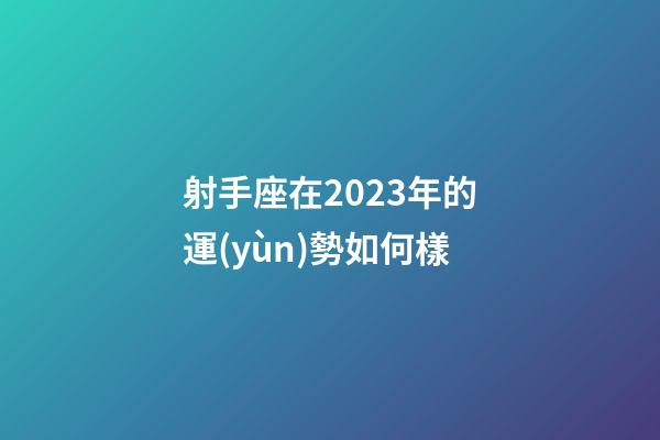 射手座在2023年的運(yùn)勢如何樣-第1張-星座運(yùn)勢-玄機(jī)派