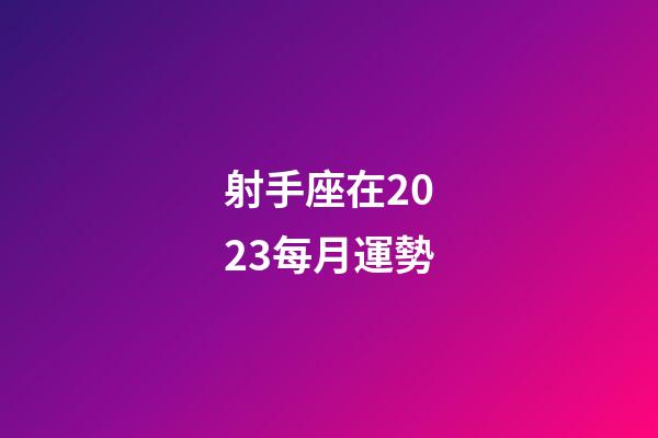 射手座在2023每月運勢-第1張-星座運勢-玄機派
