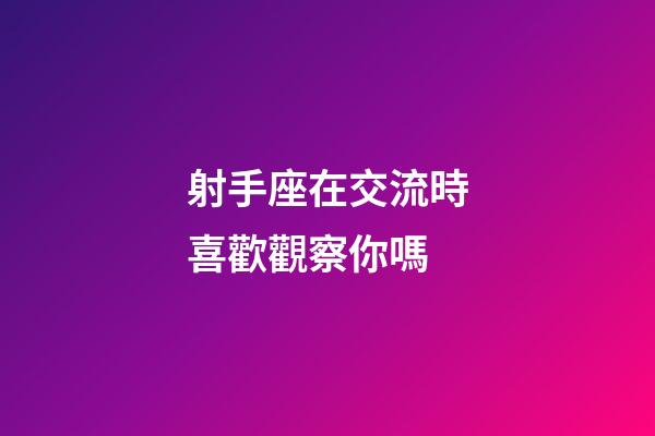 射手座在交流時喜歡觀察你嗎-第1張-星座運勢-玄機派