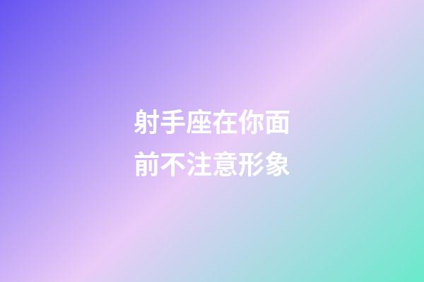 射手座在你面前不注意形象-第1張-星座運勢-玄機派