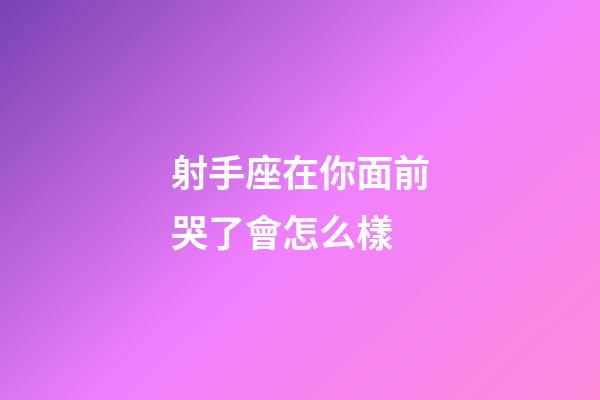 射手座在你面前哭了會怎么樣-第1張-星座運勢-玄機派