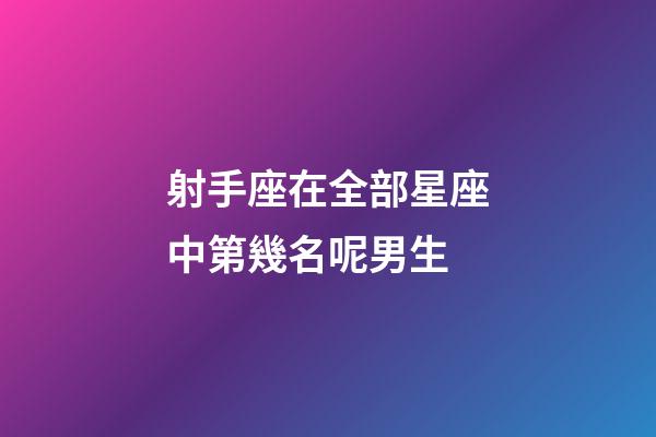 射手座在全部星座中第幾名呢男生-第1張-星座運勢-玄機派