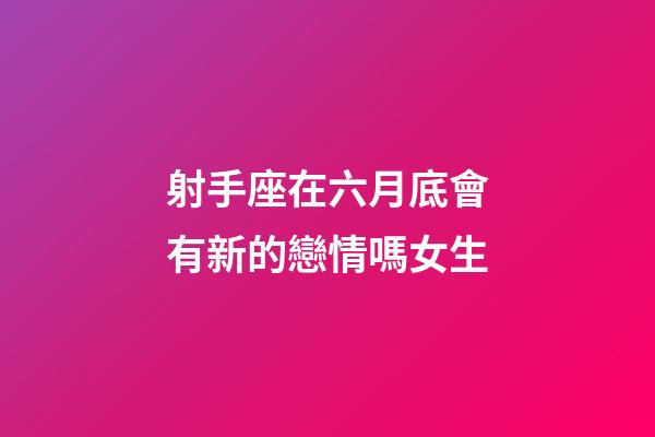 射手座在六月底會有新的戀情嗎女生-第1張-星座運勢-玄機派