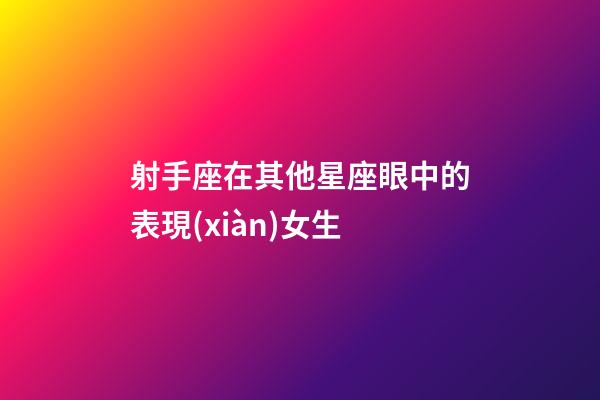 射手座在其他星座眼中的表現(xiàn)女生-第1張-星座運(yùn)勢(shì)-玄機(jī)派