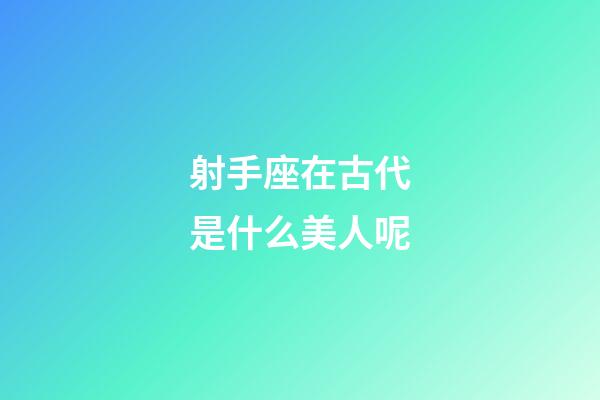 射手座在古代是什么美人呢-第1張-星座運(yùn)勢(shì)-玄機(jī)派