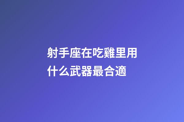 射手座在吃雞里用什么武器最合適-第1張-星座運勢-玄機派
