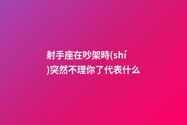 射手座在吵架時(shí)突然不理你了代表什么-第1張-星座運(yùn)勢(shì)-玄機(jī)派