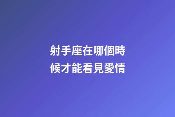 射手座在哪個時候才能看見愛情-第1張-星座運勢-玄機派