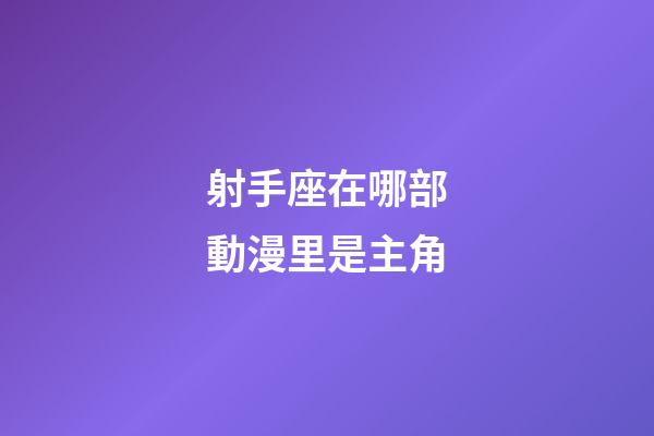 射手座在哪部動漫里是主角-第1張-星座運勢-玄機派
