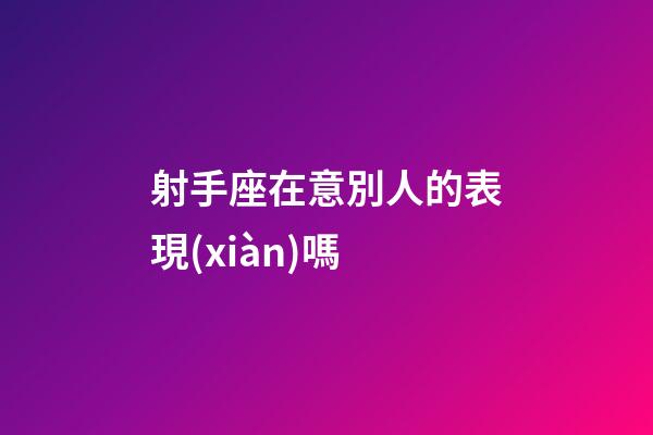 射手座在意別人的表現(xiàn)嗎-第1張-星座運(yùn)勢(shì)-玄機(jī)派