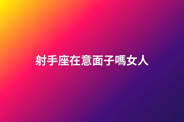 射手座在意面子嗎女人-第1張-星座運勢-玄機派