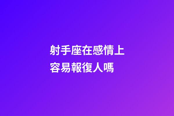 射手座在感情上容易報復人嗎-第1張-星座運勢-玄機派