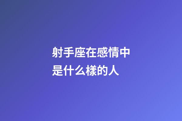 射手座在感情中是什么樣的人-第1張-星座運勢-玄機派