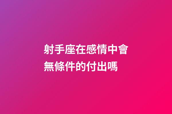 射手座在感情中會無條件的付出嗎-第1張-星座運勢-玄機派