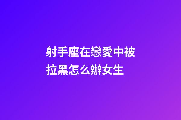 射手座在戀愛中被拉黑怎么辦女生-第1張-星座運勢-玄機派