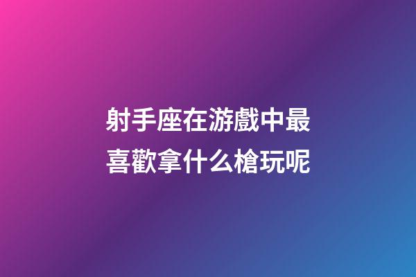 射手座在游戲中最喜歡拿什么槍玩呢-第1張-星座運勢-玄機派